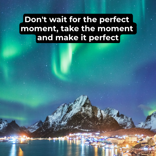 Don't wait for the perfect moment, take the moment and make it perfect